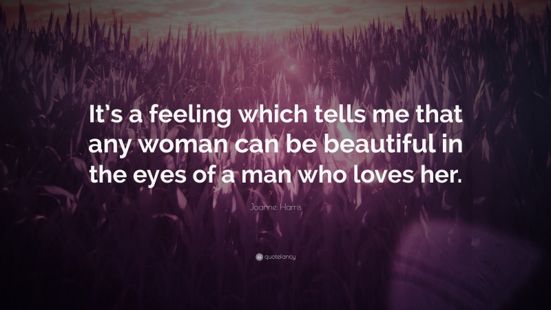 Joanne Harris Quote: “It’s a feeling which tells me that any woman can be beautiful in the eyes of a man who loves her.”
