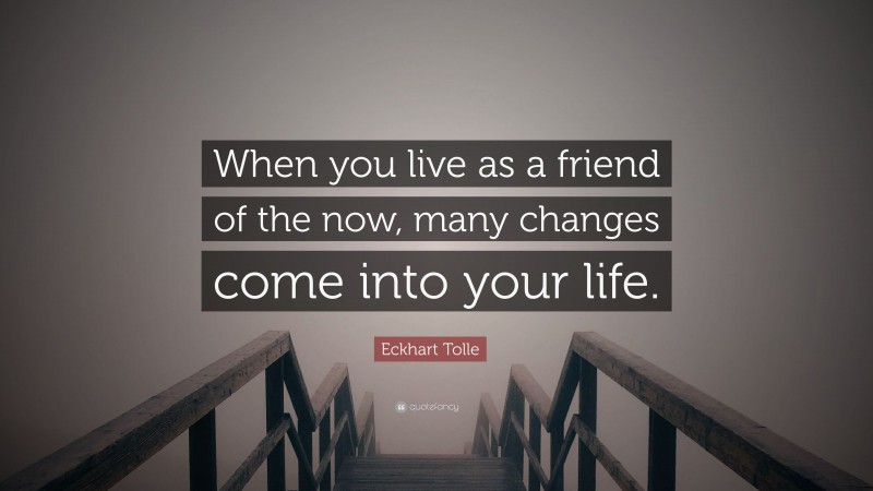 Eckhart Tolle Quote: “When you live as a friend of the now, many changes come into your life.”