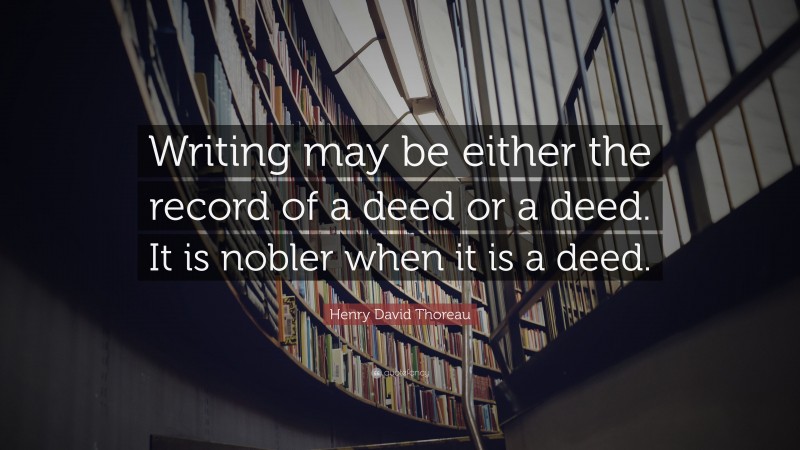 Henry David Thoreau Quote: “Writing may be either the record of a deed or a deed. It is nobler when it is a deed.”