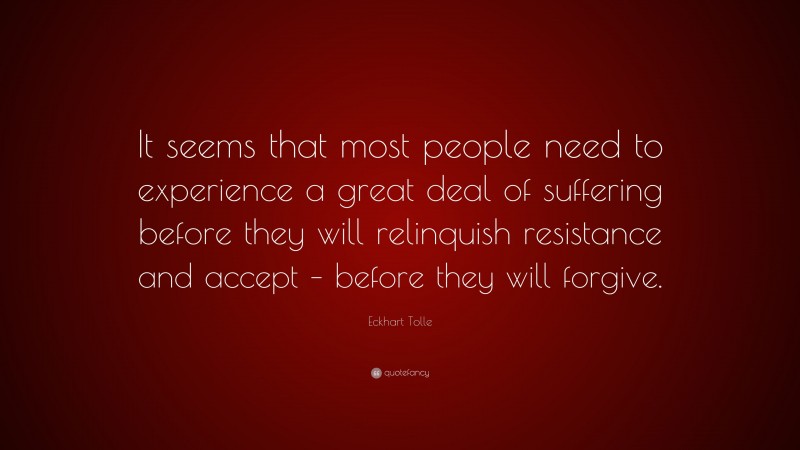 Eckhart Tolle Quote: “It seems that most people need to experience a great deal of suffering before they will relinquish resistance and accept – before they will forgive.”