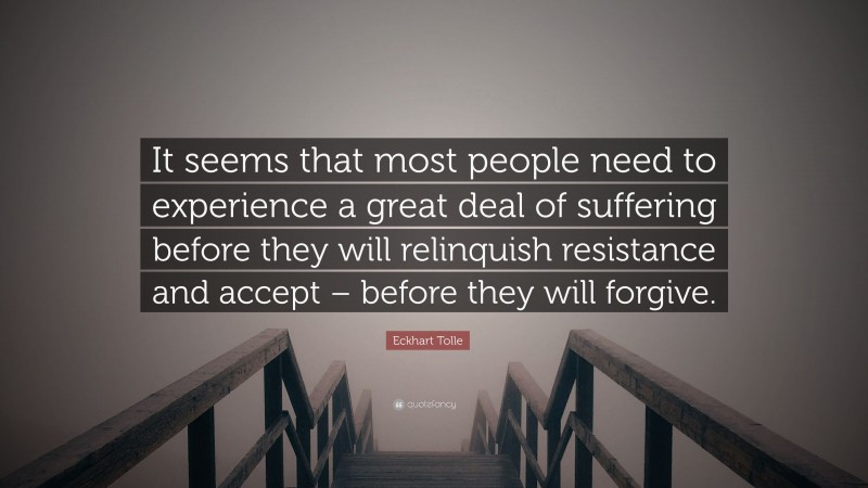 Eckhart Tolle Quote: “It seems that most people need to experience a great deal of suffering before they will relinquish resistance and accept – before they will forgive.”