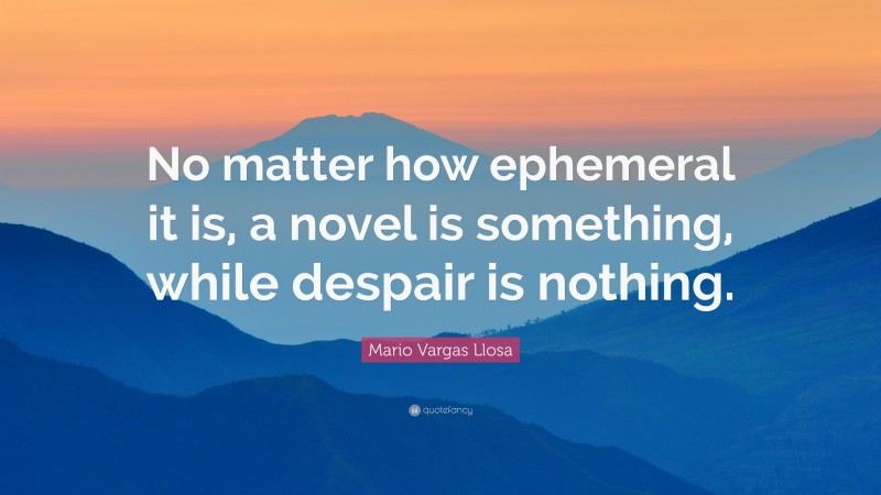 Mario Vargas Llosa Quote: “No matter how ephemeral it is, a novel is something, while despair is nothing.”