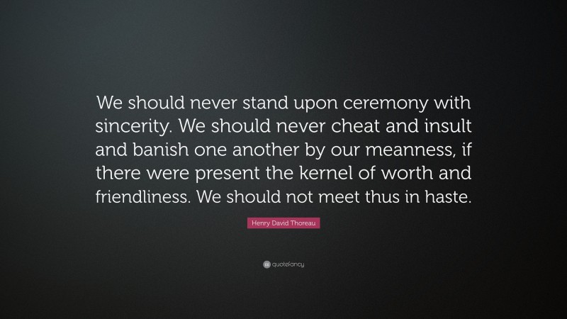 Henry David Thoreau Quote: “We should never stand upon ceremony with sincerity. We should never cheat and insult and banish one another by our meanness, if there were present the kernel of worth and friendliness. We should not meet thus in haste.”