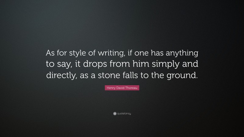 Henry David Thoreau Quote: “As for style of writing, if one has anything to say, it drops from him simply and directly, as a stone falls to the ground.”