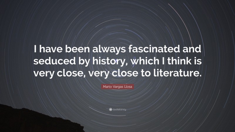 Mario Vargas Llosa Quote: “I have been always fascinated and seduced by history, which I think is very close, very close to literature.”