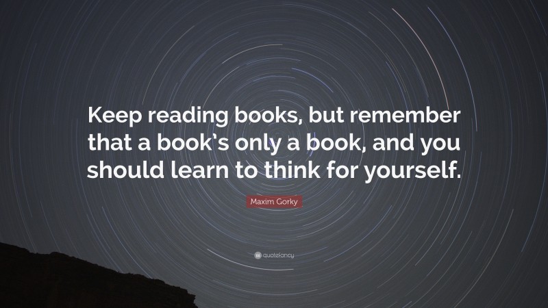 Maxim Gorky Quote: “Keep reading books, but remember that a book’s only a book, and you should learn to think for yourself.”