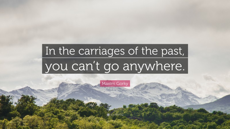 Maxim Gorky Quote: “In the carriages of the past, you can’t go anywhere.”