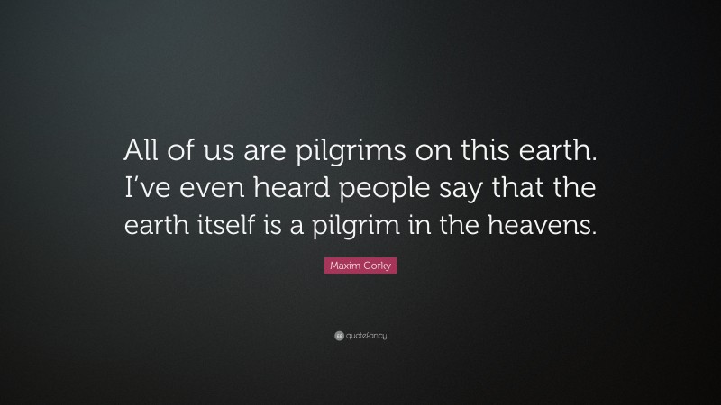 Maxim Gorky Quote: “All of us are pilgrims on this earth. I’ve even heard people say that the earth itself is a pilgrim in the heavens.”