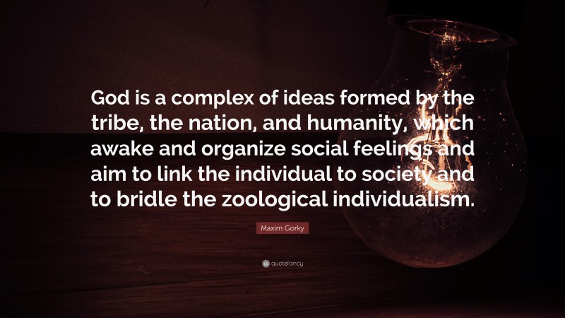 Maxim Gorky Quote: “God is a complex of ideas formed by the tribe, the nation, and humanity, which awake and organize social feelings and aim to link the individual to society and to bridle the zoological individualism.”