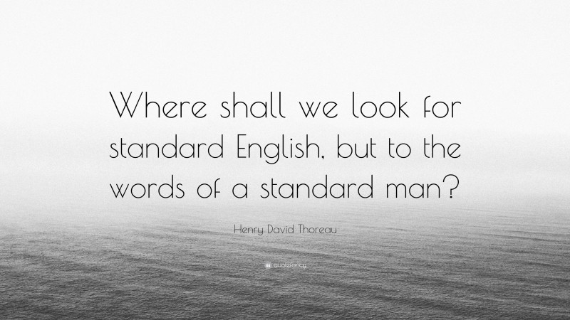 Henry David Thoreau Quote: “Where shall we look for standard English, but to the words of a standard man?”