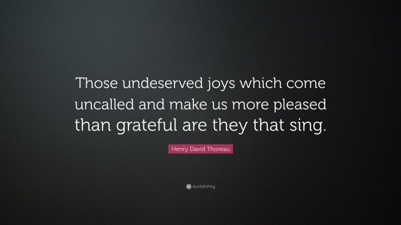 Henry David Thoreau Quote: “Those undeserved joys which come uncalled and make us more pleased than grateful are they that sing.”