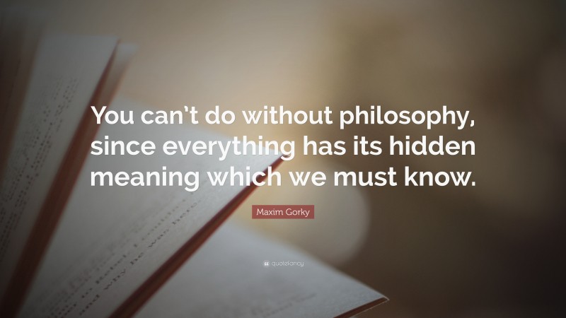 Maxim Gorky Quote: “You can’t do without philosophy, since everything has its hidden meaning which we must know.”