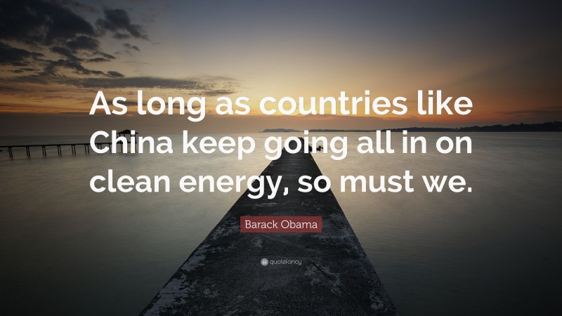 Barack Obama Quote: “As long as countries like China keep going all in on clean energy, so must we.”