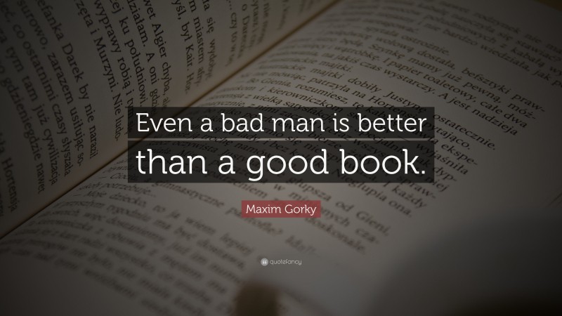 Maxim Gorky Quote: “Even a bad man is better than a good book.”