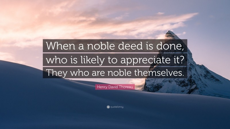 Henry David Thoreau Quote: “When a noble deed is done, who is likely to appreciate it? They who are noble themselves.”