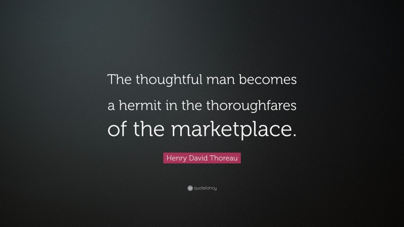 Henry David Thoreau Quote: “The thoughtful man becomes a hermit in the thoroughfares of the marketplace.”