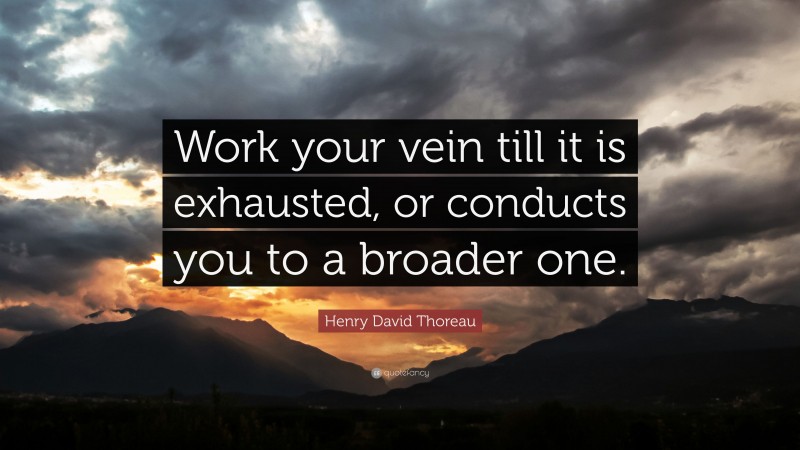 Henry David Thoreau Quote: “Work your vein till it is exhausted, or conducts you to a broader one.”