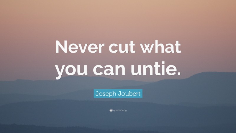 Joseph Joubert Quote: “Never cut what you can untie.”