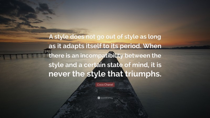 Coco Chanel Quote: “A style does not go out of style as long as it adapts itself to its period. When there is an incompatibility between the style and a certain state of mind, it is never the style that triumphs.”