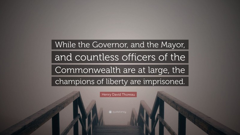 Henry David Thoreau Quote: “While the Governor, and the Mayor, and countless officers of the Commonwealth are at large, the champions of liberty are imprisoned.”