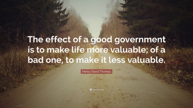 Henry David Thoreau Quote: “The effect of a good government is to make life more valuable; of a bad one, to make it less valuable.”
