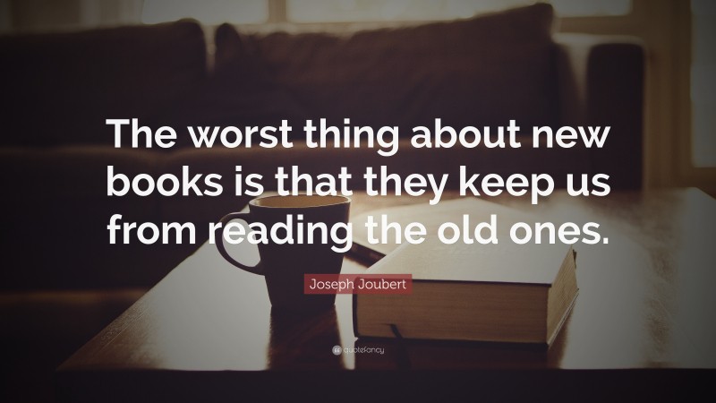 Joseph Joubert Quote: “The worst thing about new books is that they keep us from reading the old ones.”