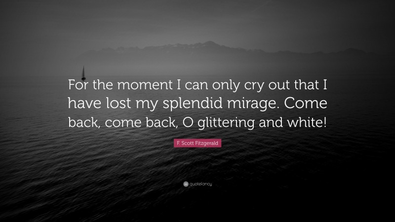 F. Scott Fitzgerald Quote: “For the moment I can only cry out that I have lost my splendid mirage. Come back, come back, O glittering and white!”