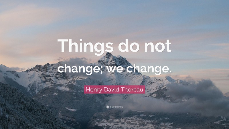 Henry David Thoreau Quote: “Things do not change; we change.”