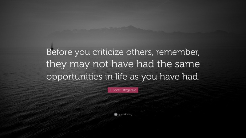 F. Scott Fitzgerald Quote: “Before you criticize others, remember, they may not have had the same opportunities in life as you have had.”