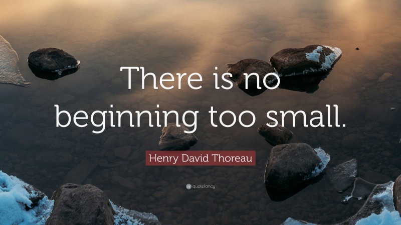 Henry David Thoreau Quote: “There is no beginning too small.”