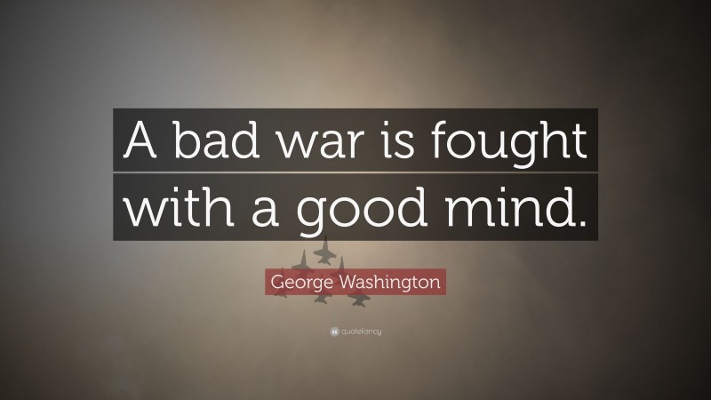 George Washington Quote: “A bad war is fought with a good mind.”