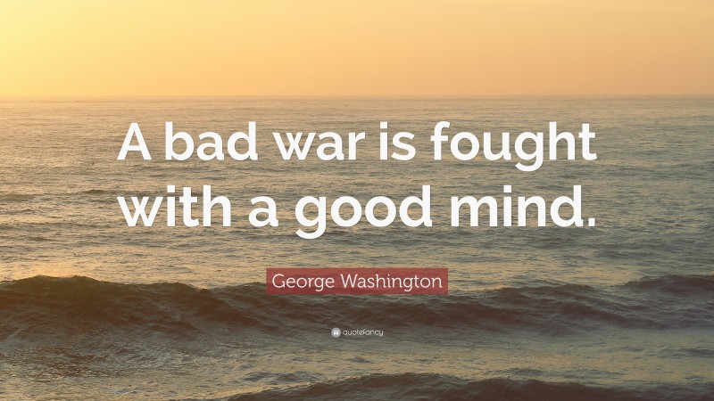 George Washington Quote: “A bad war is fought with a good mind.”