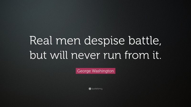 George Washington Quote: “Real men despise battle, but will never run from it.”