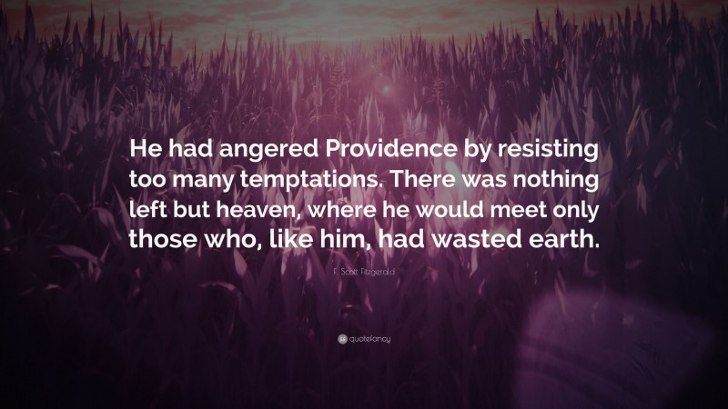 F. Scott Fitzgerald Quote: “He had angered Providence by resisting too many temptations. There was nothing left but heaven, where he would meet only those who, like him, had wasted earth.”