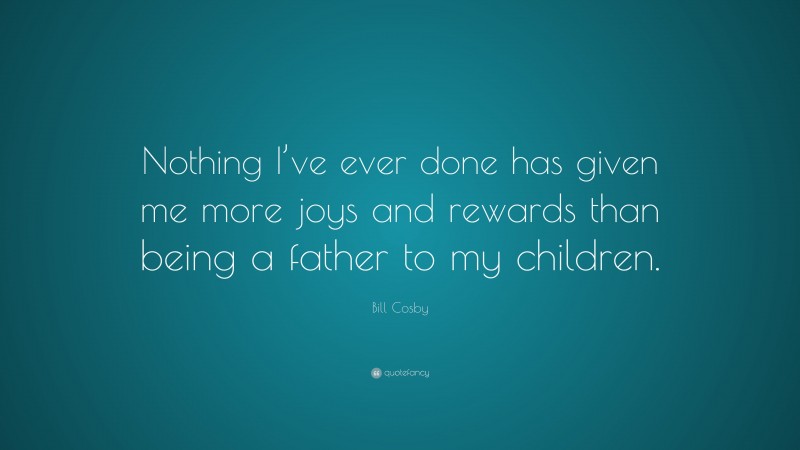 Bill Cosby Quote: “Nothing I’ve ever done has given me more joys and rewards than being a father to my children.”