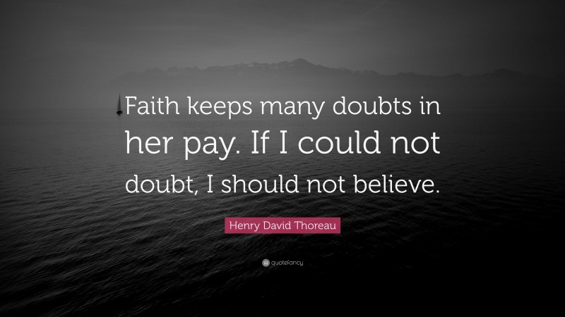 Henry David Thoreau Quote: “Faith keeps many doubts in her pay. If I could not doubt, I should not believe.”