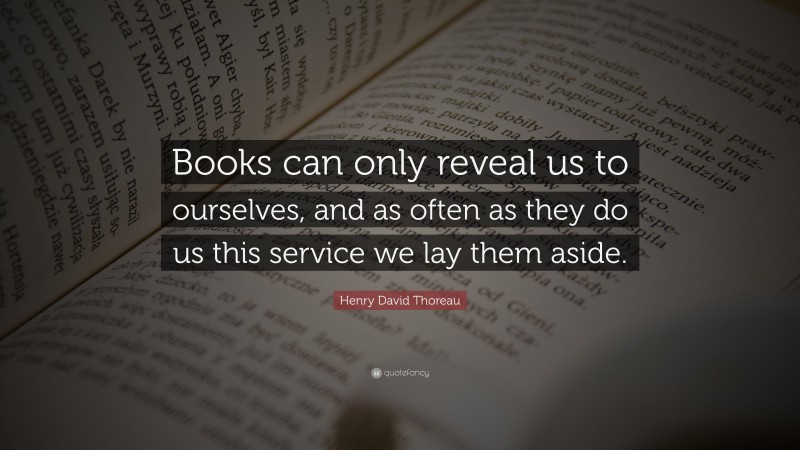 Henry David Thoreau Quote: “Books can only reveal us to ourselves, and as often as they do us this service we lay them aside.”