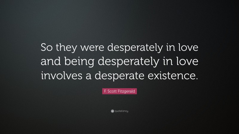F. Scott Fitzgerald Quote: “So they were desperately in love and being desperately in love involves a desperate existence.”