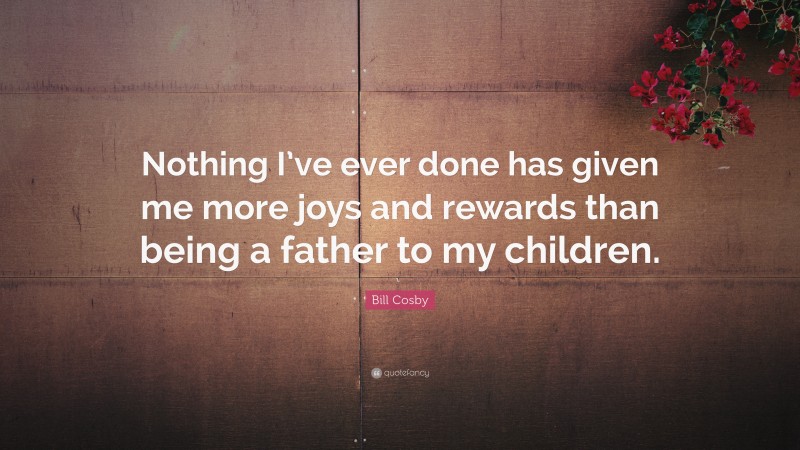 Bill Cosby Quote: “Nothing I’ve ever done has given me more joys and rewards than being a father to my children.”