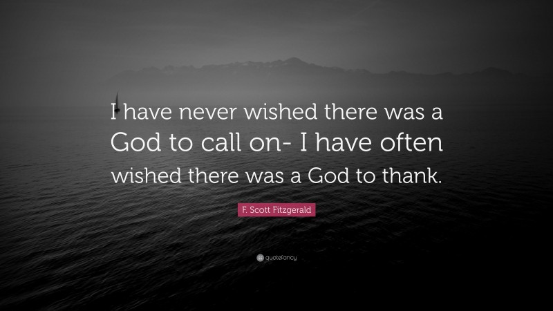 F. Scott Fitzgerald Quote: “I have never wished there was a God to call on- I have often wished there was a God to thank.”