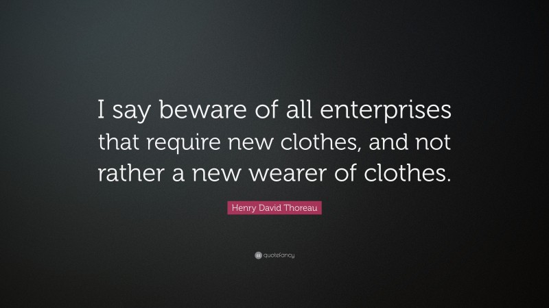 Henry David Thoreau Quote: “I say beware of all enterprises that require new clothes, and not rather a new wearer of clothes.”
