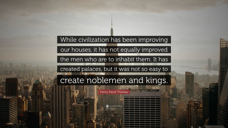 Henry David Thoreau Quote: “While civilization has been improving our houses, it has not equally improved the men who are to inhabit them. It has created palaces, but it was not so easy to create noblemen and kings.”