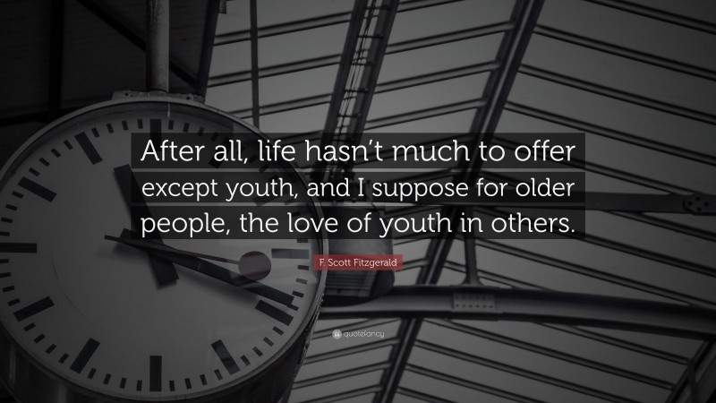 F. Scott Fitzgerald Quote: “After all, life hasn’t much to offer except youth, and I suppose for older people, the love of youth in others.”
