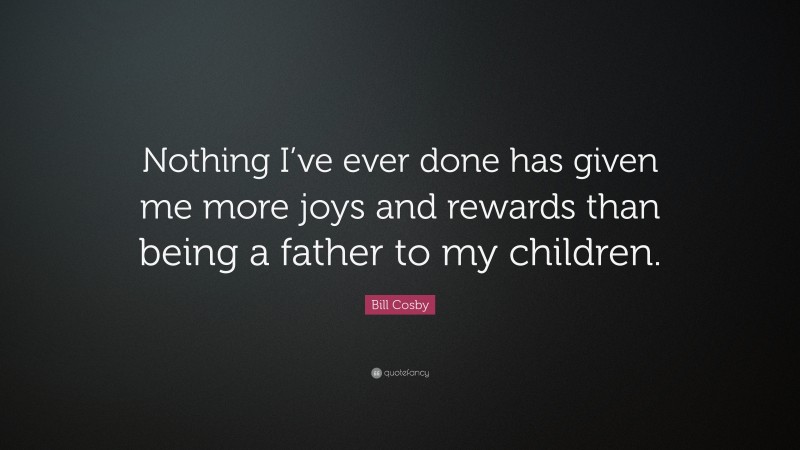 Bill Cosby Quote: “Nothing I’ve ever done has given me more joys and rewards than being a father to my children.”