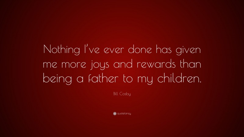 Bill Cosby Quote: “Nothing I’ve ever done has given me more joys and rewards than being a father to my children.”