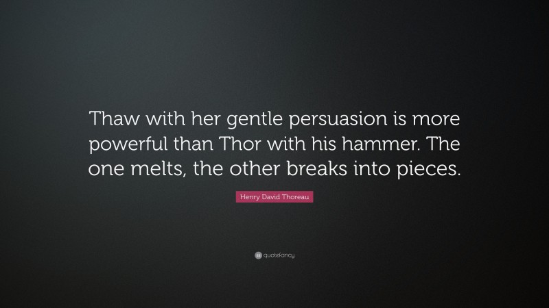Henry David Thoreau Quote: “Thaw with her gentle persuasion is more powerful than Thor with his hammer. The one melts, the other breaks into pieces.”