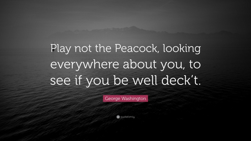 George Washington Quote: “Play not the Peacock, looking everywhere about you, to see if you be well deck’t.”