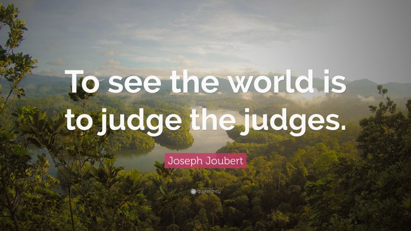 Joseph Joubert Quote: “To see the world is to judge the judges.”
