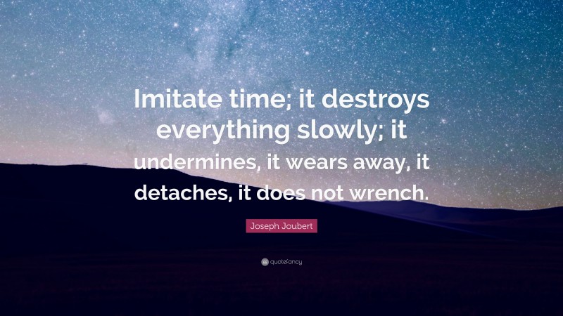 Joseph Joubert Quote: “Imitate time; it destroys everything slowly; it undermines, it wears away, it detaches, it does not wrench.”