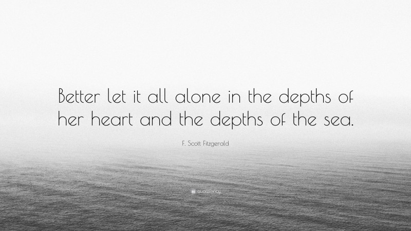 F. Scott Fitzgerald Quote: “Better let it all alone in the depths of her heart and the depths of the sea.”